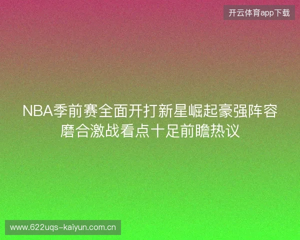 NBA季前赛全面开打新星崛起豪强阵容磨合激战看点十足前瞻热议