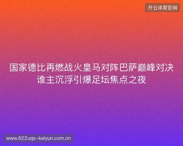 国家德比再燃战火皇马对阵巴萨巅峰对决谁主沉浮引爆足坛焦点之夜