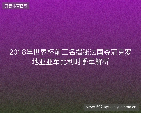 2018年世界杯前三名揭秘法国夺冠克罗地亚亚军比利时季军解析